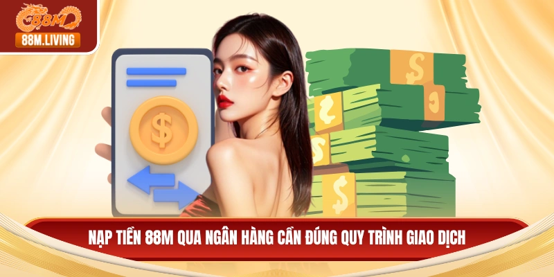 Nạp tiền 88M qua ngân hàng cần đúng quy trình giao dịch